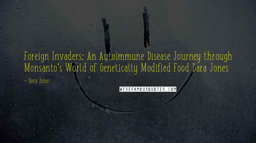 Dara Jones Quotes: Foreign Invaders: An Autoimmune Disease Journey through Monsanto's World of Genetically Modified Food Dara Jones