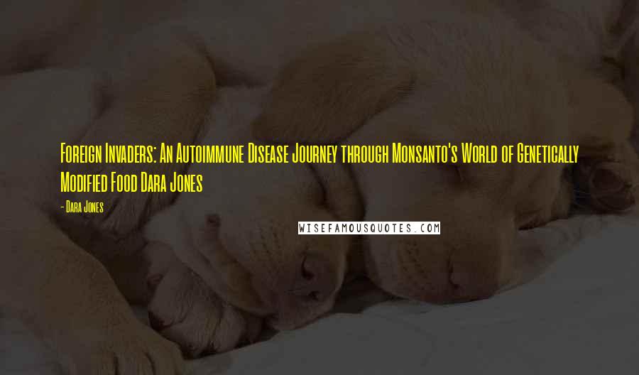 Dara Jones Quotes: Foreign Invaders: An Autoimmune Disease Journey through Monsanto's World of Genetically Modified Food Dara Jones