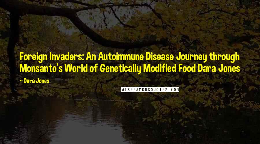 Dara Jones Quotes: Foreign Invaders: An Autoimmune Disease Journey through Monsanto's World of Genetically Modified Food Dara Jones