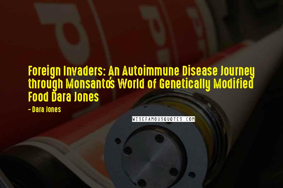 Dara Jones Quotes: Foreign Invaders: An Autoimmune Disease Journey through Monsanto's World of Genetically Modified Food Dara Jones