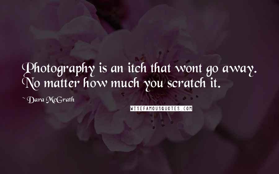 Dara McGrath Quotes: Photography is an itch that wont go away. No matter how much you scratch it.