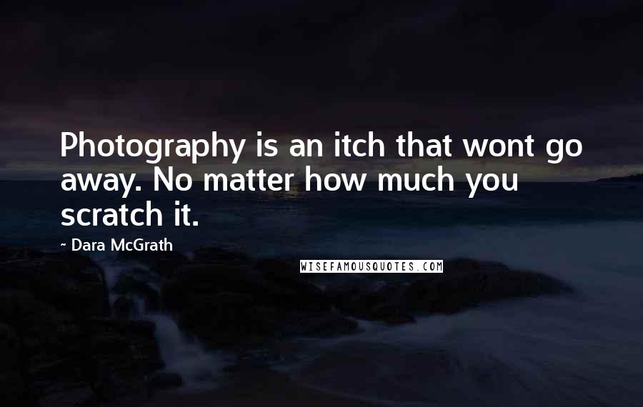 Dara McGrath Quotes: Photography is an itch that wont go away. No matter how much you scratch it.