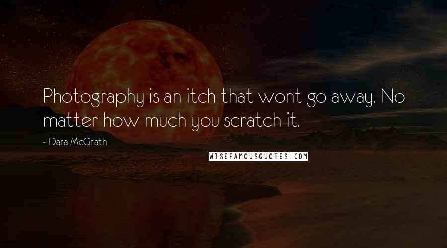 Dara McGrath Quotes: Photography is an itch that wont go away. No matter how much you scratch it.