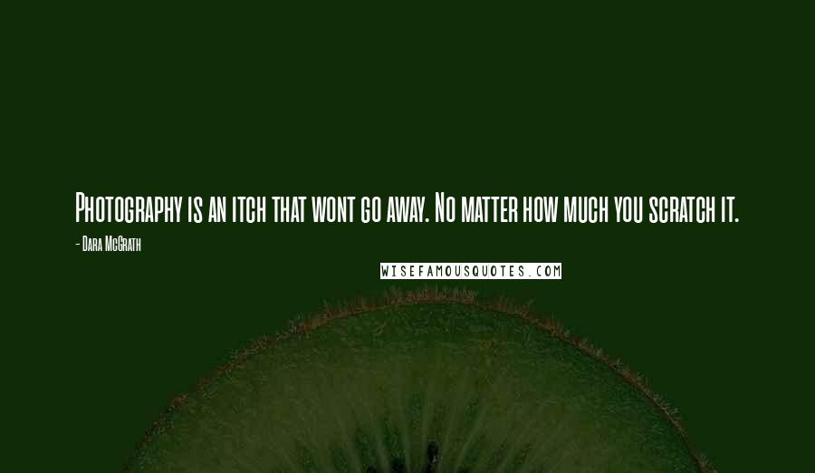 Dara McGrath Quotes: Photography is an itch that wont go away. No matter how much you scratch it.