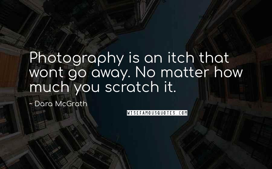 Dara McGrath Quotes: Photography is an itch that wont go away. No matter how much you scratch it.