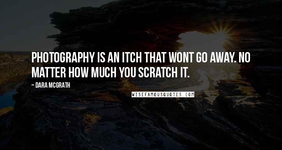 Dara McGrath Quotes: Photography is an itch that wont go away. No matter how much you scratch it.