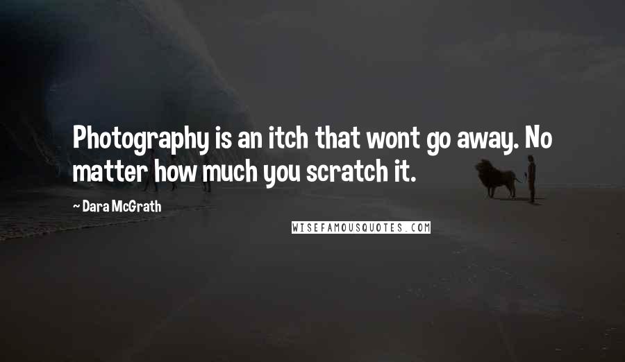 Dara McGrath Quotes: Photography is an itch that wont go away. No matter how much you scratch it.