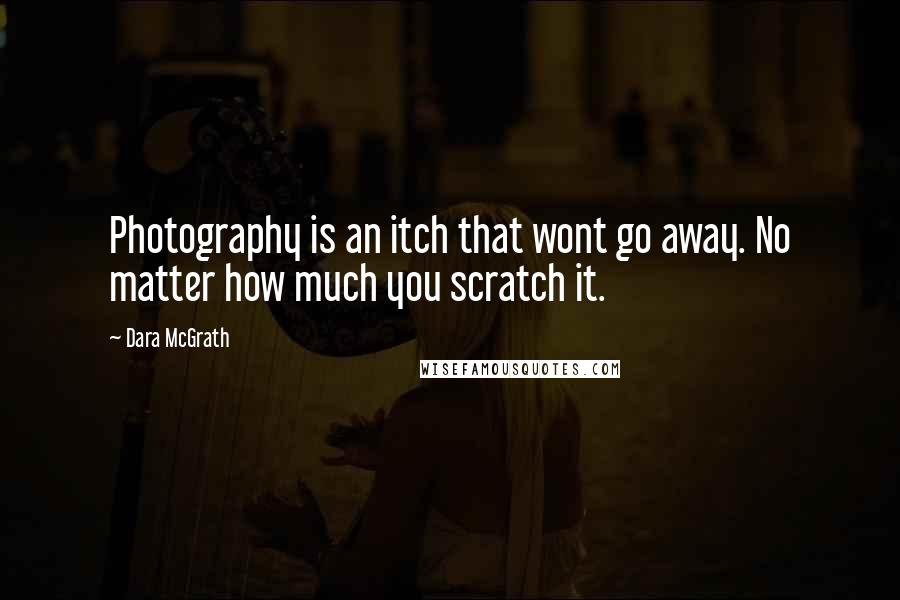 Dara McGrath Quotes: Photography is an itch that wont go away. No matter how much you scratch it.