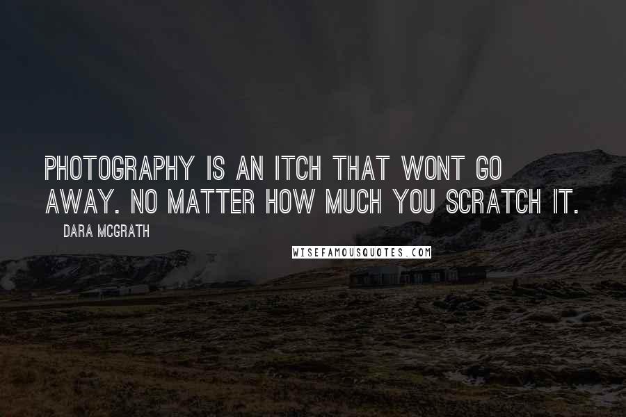 Dara McGrath Quotes: Photography is an itch that wont go away. No matter how much you scratch it.