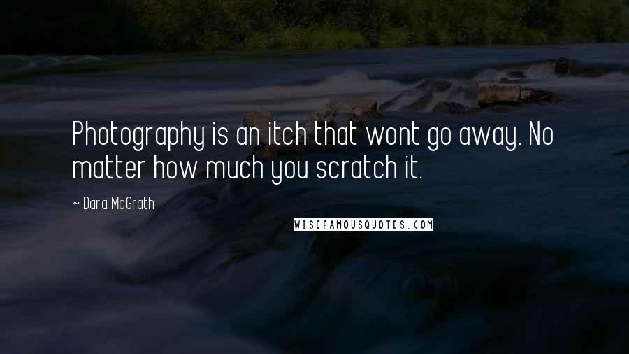 Dara McGrath Quotes: Photography is an itch that wont go away. No matter how much you scratch it.