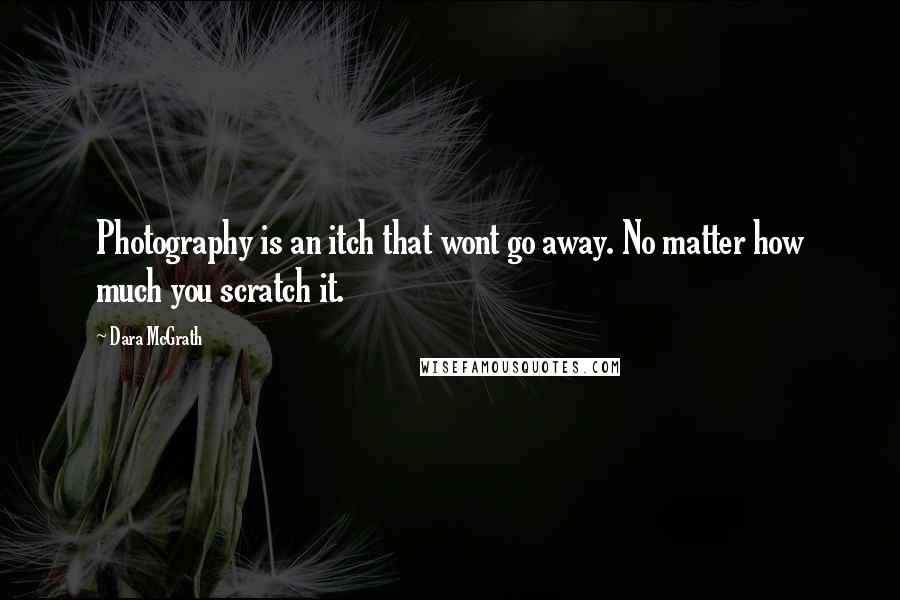 Dara McGrath Quotes: Photography is an itch that wont go away. No matter how much you scratch it.