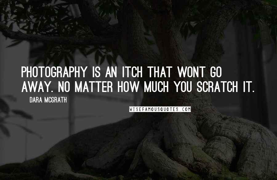 Dara McGrath Quotes: Photography is an itch that wont go away. No matter how much you scratch it.