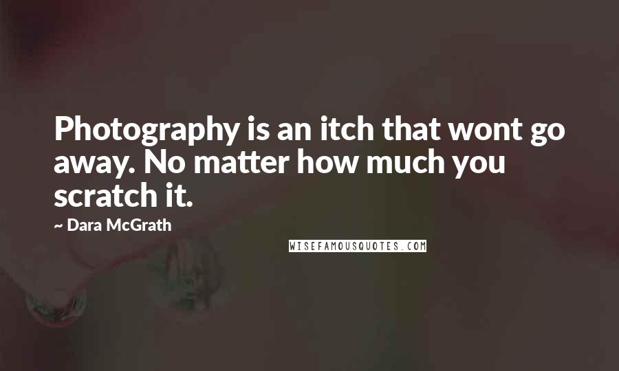 Dara McGrath Quotes: Photography is an itch that wont go away. No matter how much you scratch it.