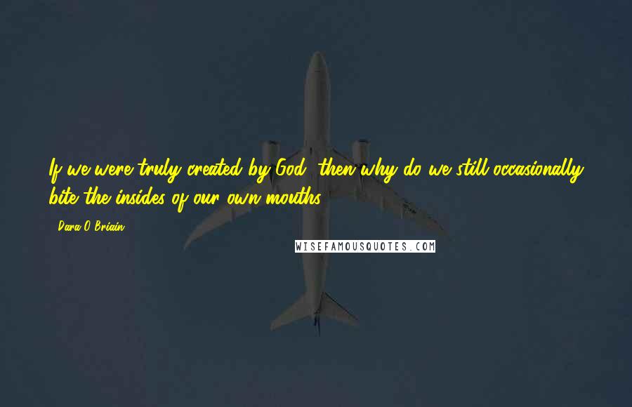 Dara O Briain Quotes: If we were truly created by God, then why do we still occasionally bite the insides of our own mouths?