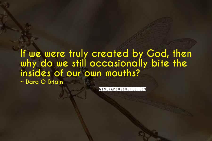 Dara O Briain Quotes: If we were truly created by God, then why do we still occasionally bite the insides of our own mouths?