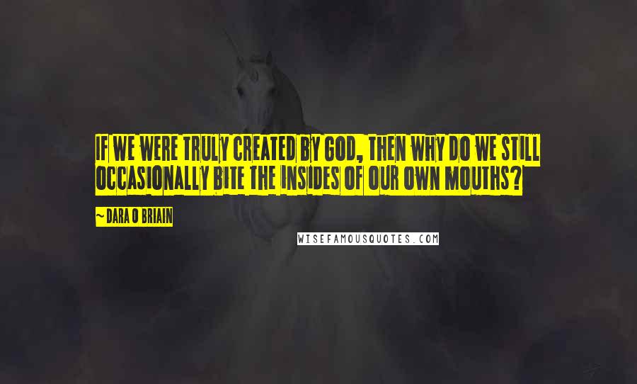 Dara O Briain Quotes: If we were truly created by God, then why do we still occasionally bite the insides of our own mouths?
