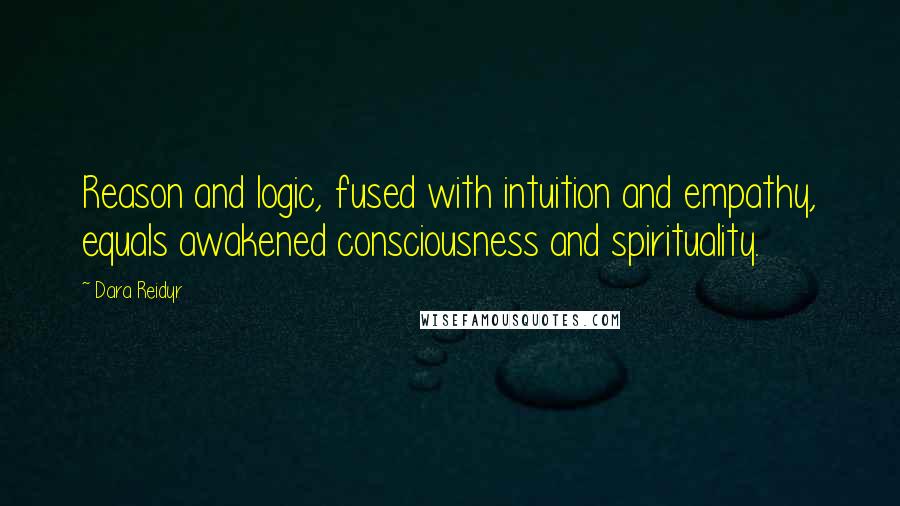 Dara Reidyr Quotes: Reason and logic, fused with intuition and empathy, equals awakened consciousness and spirituality.