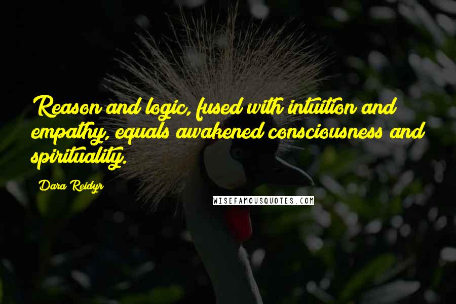 Dara Reidyr Quotes: Reason and logic, fused with intuition and empathy, equals awakened consciousness and spirituality.