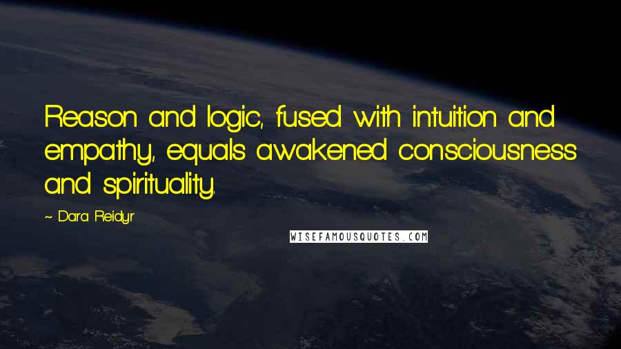 Dara Reidyr Quotes: Reason and logic, fused with intuition and empathy, equals awakened consciousness and spirituality.