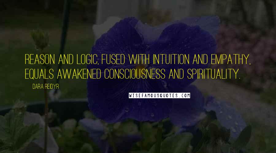 Dara Reidyr Quotes: Reason and logic, fused with intuition and empathy, equals awakened consciousness and spirituality.