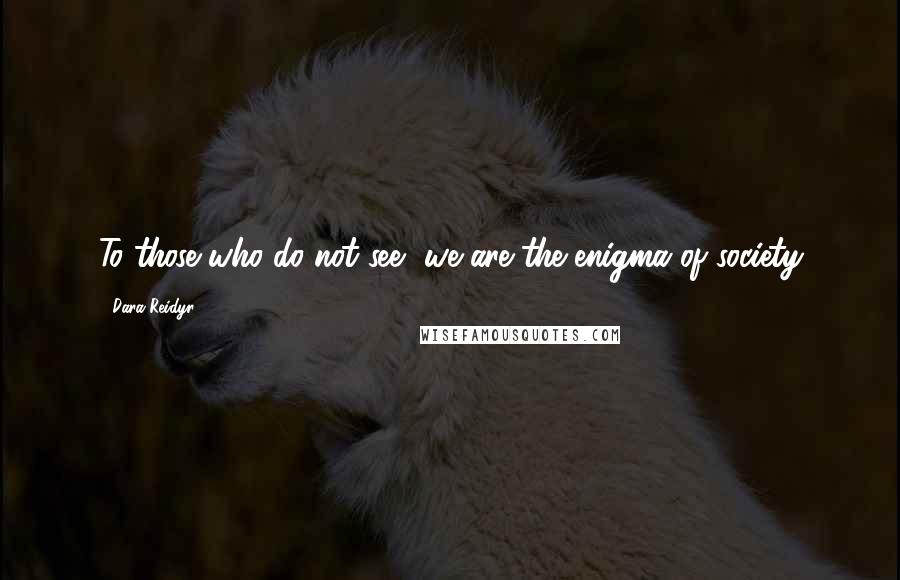 Dara Reidyr Quotes: To those who do not see, we are the enigma of society