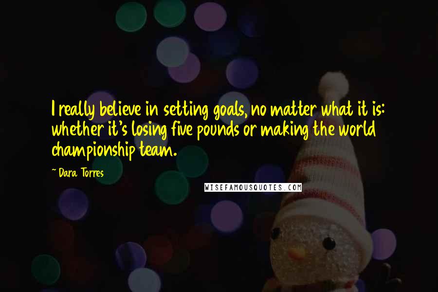 Dara Torres Quotes: I really believe in setting goals, no matter what it is: whether it's losing five pounds or making the world championship team.