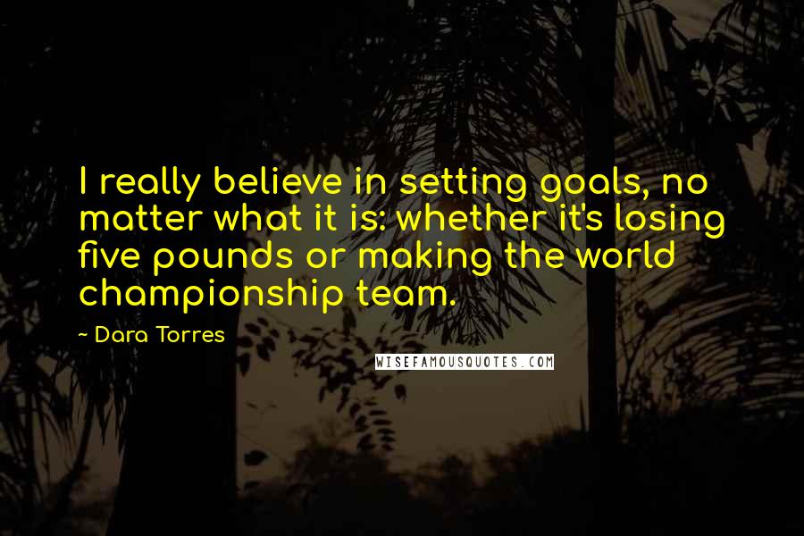 Dara Torres Quotes: I really believe in setting goals, no matter what it is: whether it's losing five pounds or making the world championship team.