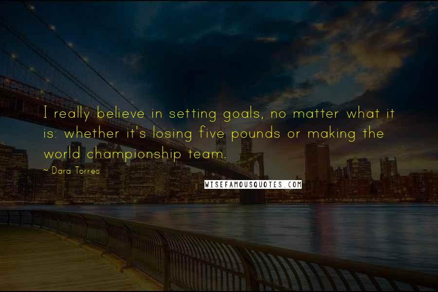 Dara Torres Quotes: I really believe in setting goals, no matter what it is: whether it's losing five pounds or making the world championship team.