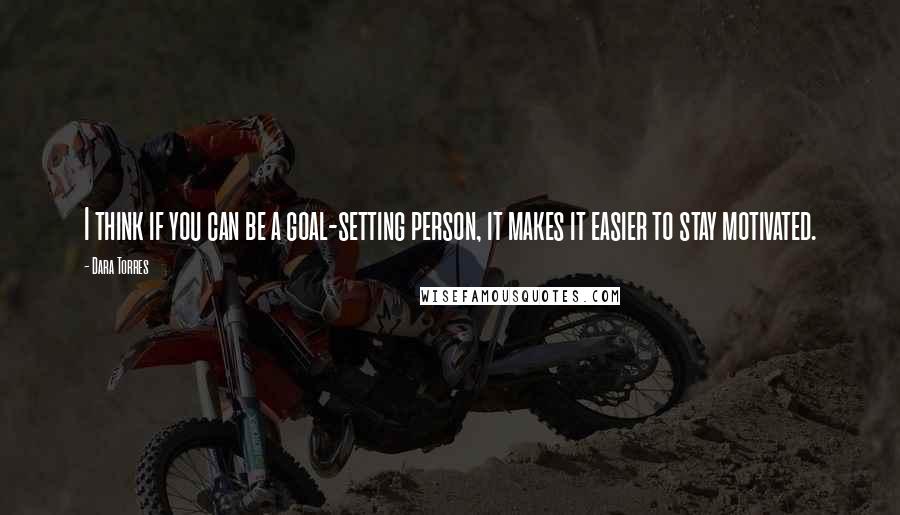 Dara Torres Quotes: I think if you can be a goal-setting person, it makes it easier to stay motivated.
