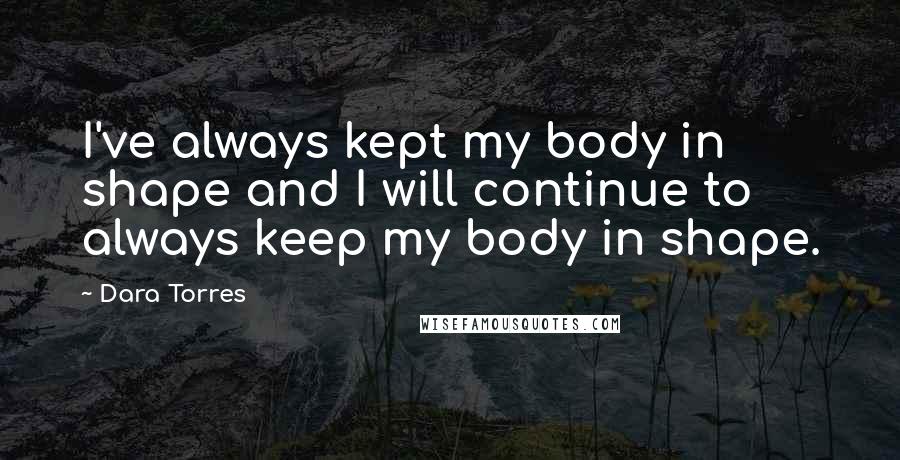 Dara Torres Quotes: I've always kept my body in shape and I will continue to always keep my body in shape.