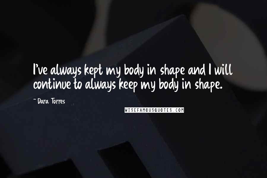 Dara Torres Quotes: I've always kept my body in shape and I will continue to always keep my body in shape.