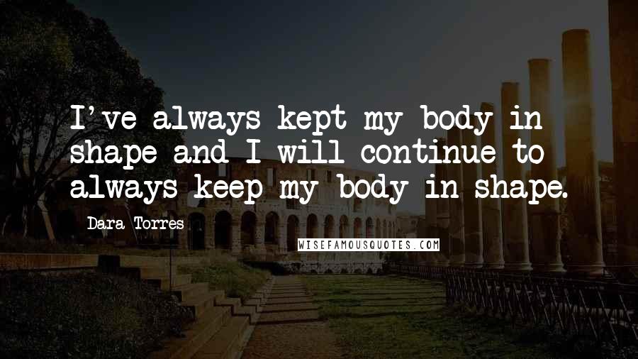 Dara Torres Quotes: I've always kept my body in shape and I will continue to always keep my body in shape.
