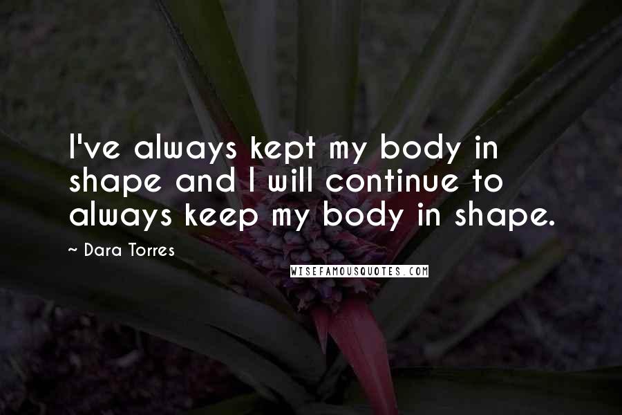 Dara Torres Quotes: I've always kept my body in shape and I will continue to always keep my body in shape.