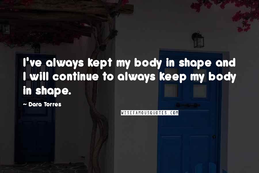 Dara Torres Quotes: I've always kept my body in shape and I will continue to always keep my body in shape.