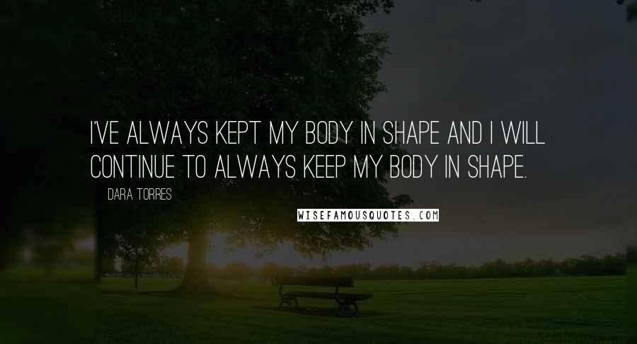 Dara Torres Quotes: I've always kept my body in shape and I will continue to always keep my body in shape.