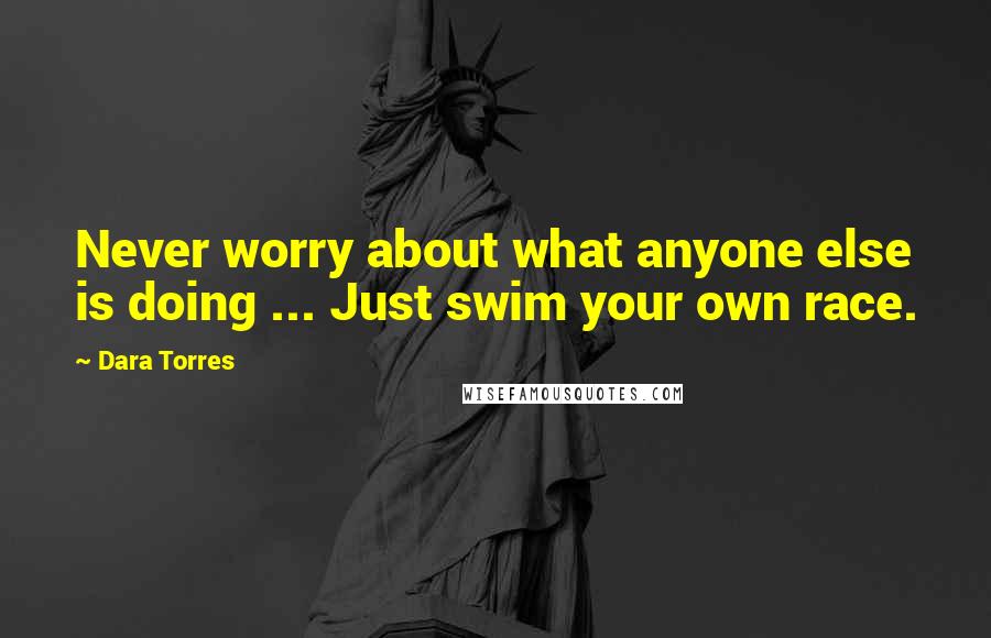 Dara Torres Quotes: Never worry about what anyone else is doing ... Just swim your own race.