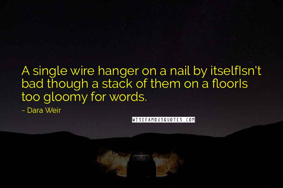 Dara Weir Quotes: A single wire hanger on a nail by itselfIsn't bad though a stack of them on a floorIs too gloomy for words.