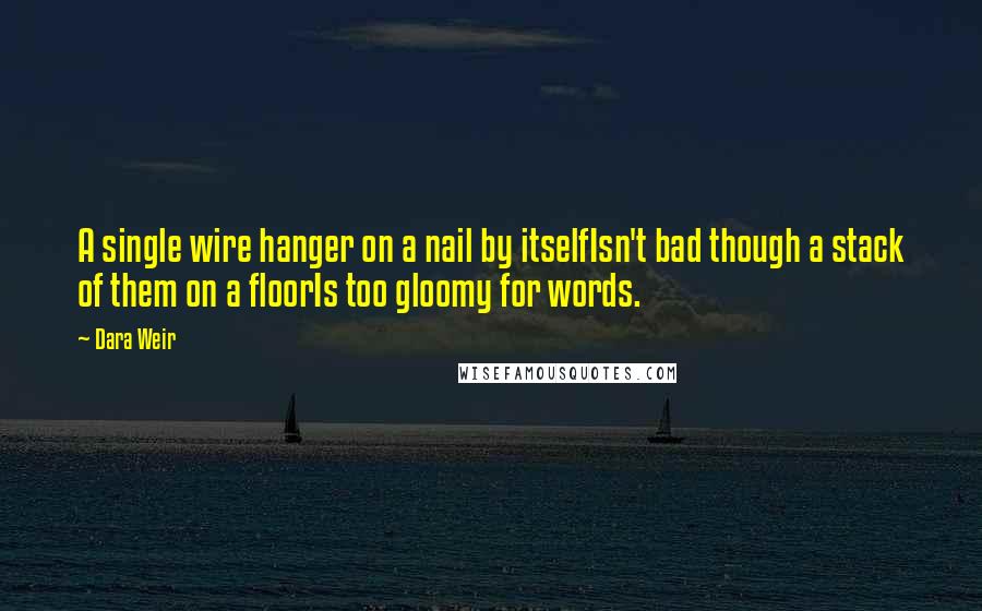 Dara Weir Quotes: A single wire hanger on a nail by itselfIsn't bad though a stack of them on a floorIs too gloomy for words.