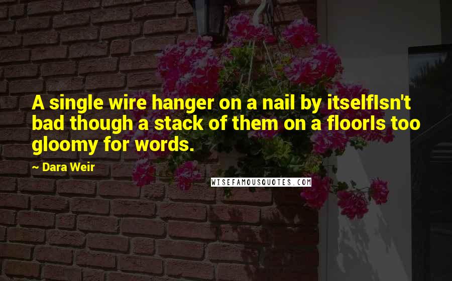 Dara Weir Quotes: A single wire hanger on a nail by itselfIsn't bad though a stack of them on a floorIs too gloomy for words.