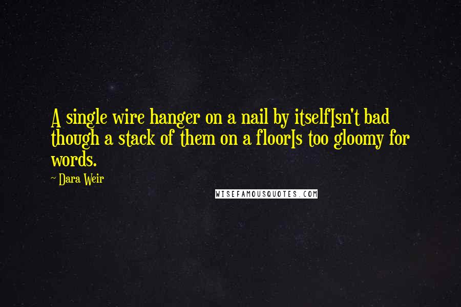 Dara Weir Quotes: A single wire hanger on a nail by itselfIsn't bad though a stack of them on a floorIs too gloomy for words.