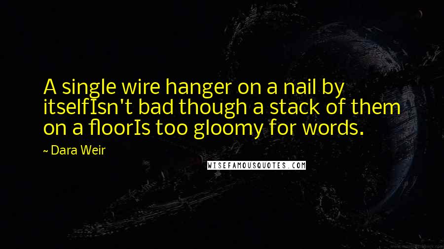 Dara Weir Quotes: A single wire hanger on a nail by itselfIsn't bad though a stack of them on a floorIs too gloomy for words.