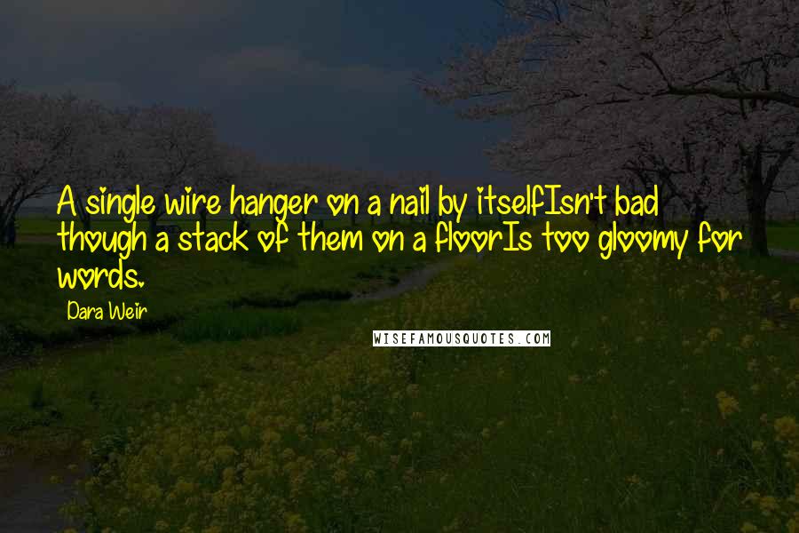 Dara Weir Quotes: A single wire hanger on a nail by itselfIsn't bad though a stack of them on a floorIs too gloomy for words.