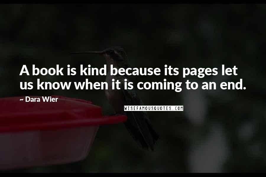 Dara Wier Quotes: A book is kind because its pages let us know when it is coming to an end.