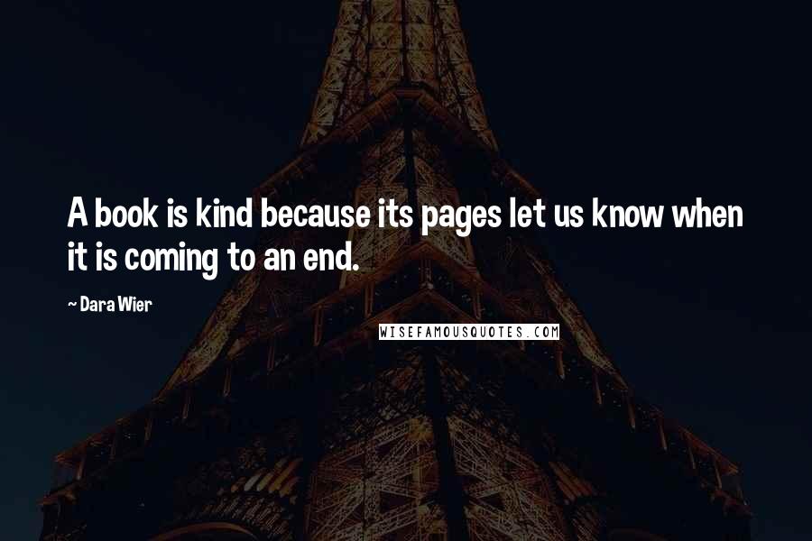 Dara Wier Quotes: A book is kind because its pages let us know when it is coming to an end.