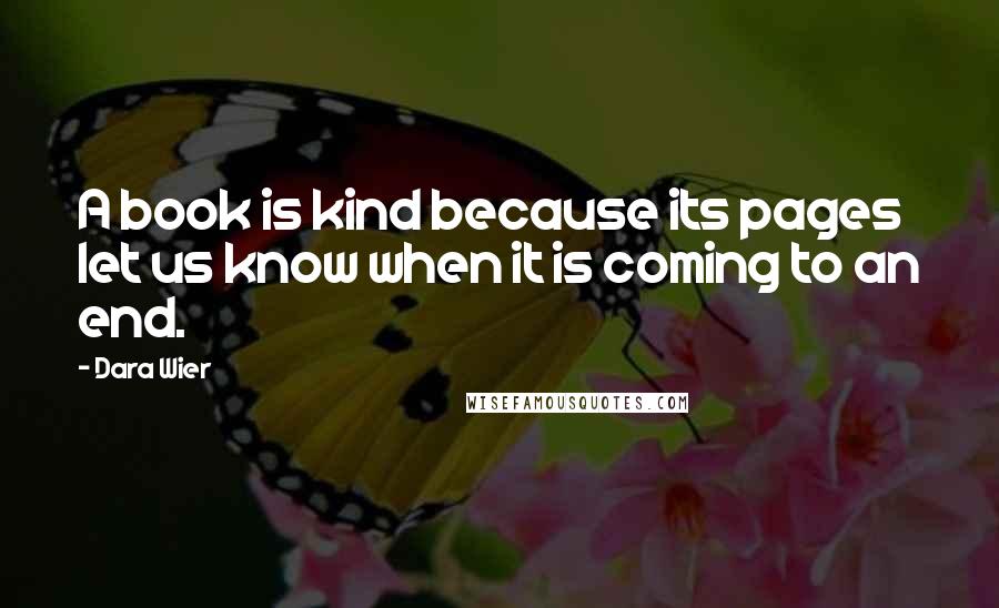 Dara Wier Quotes: A book is kind because its pages let us know when it is coming to an end.