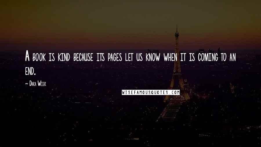 Dara Wier Quotes: A book is kind because its pages let us know when it is coming to an end.