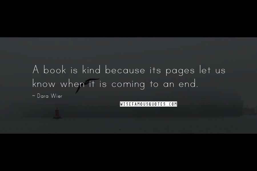 Dara Wier Quotes: A book is kind because its pages let us know when it is coming to an end.