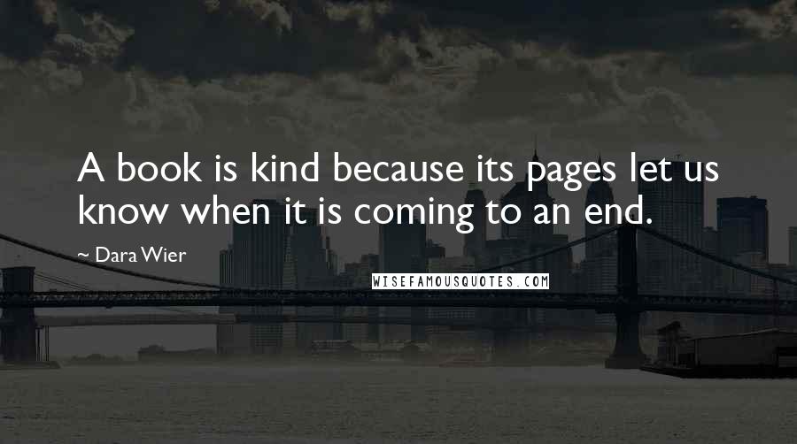 Dara Wier Quotes: A book is kind because its pages let us know when it is coming to an end.