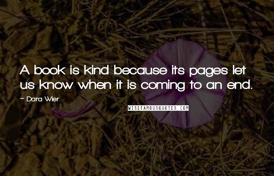 Dara Wier Quotes: A book is kind because its pages let us know when it is coming to an end.