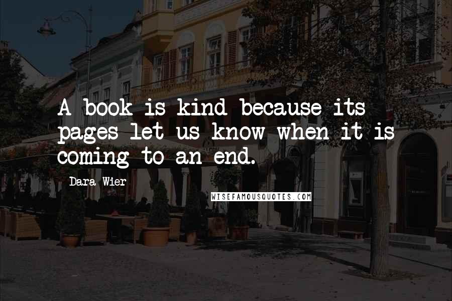 Dara Wier Quotes: A book is kind because its pages let us know when it is coming to an end.